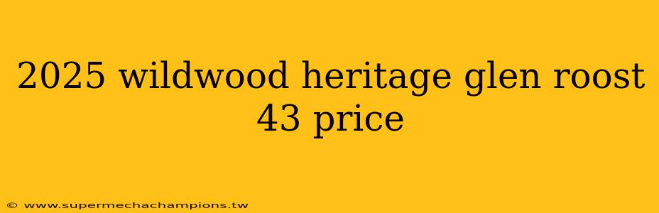 2025 wildwood heritage glen roost 43 price