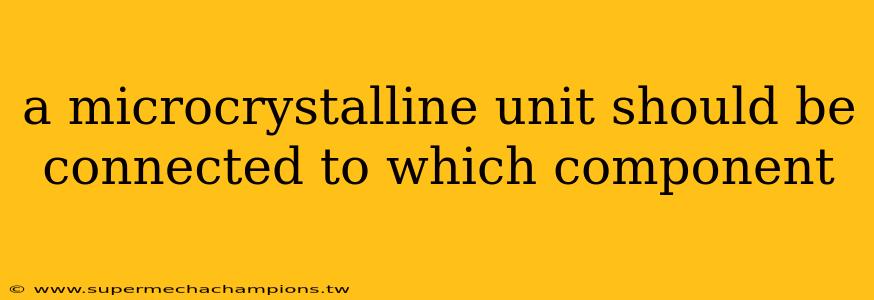 a microcrystalline unit should be connected to which component