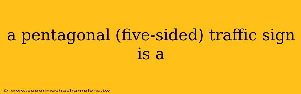a pentagonal (five-sided) traffic sign is a