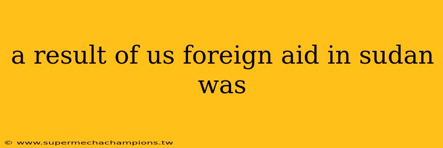 a result of us foreign aid in sudan was