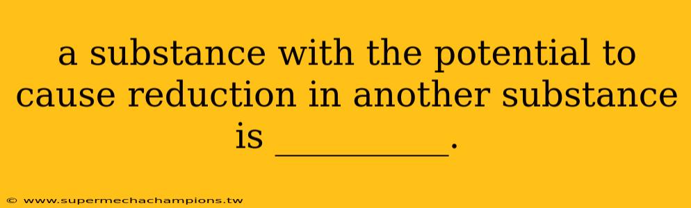 a substance with the potential to cause reduction in another substance is __________.