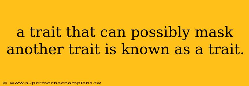 a trait that can possibly mask another trait is known as a trait.