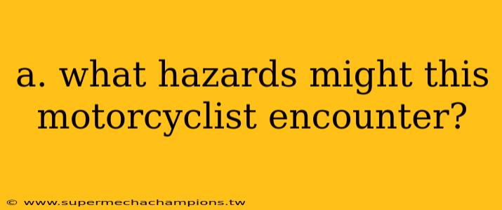 a. what hazards might this motorcyclist encounter?