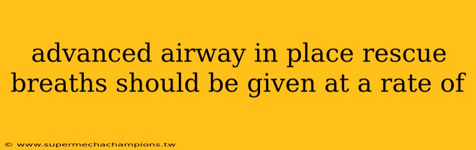 advanced airway in place rescue breaths should be given at a rate of