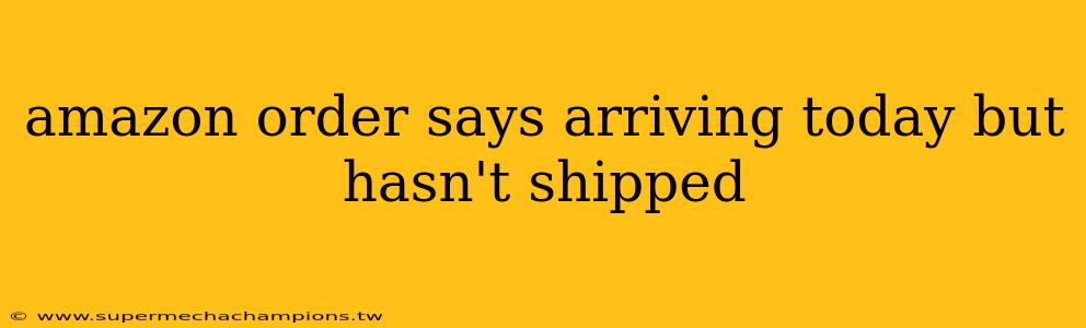 amazon order says arriving today but hasn't shipped