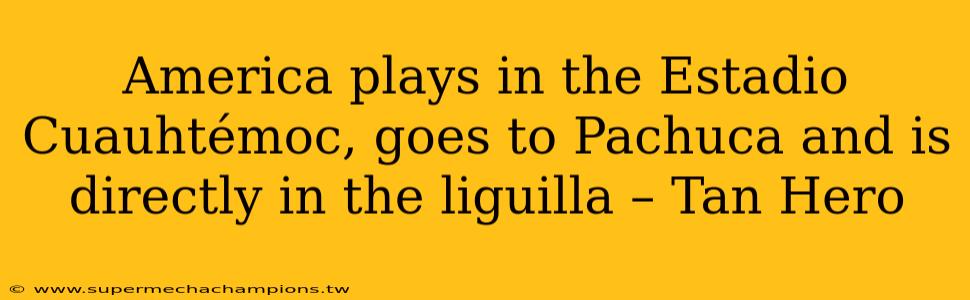 America plays in the Estadio Cuauhtémoc, goes to Pachuca and is directly in the liguilla – Tan Hero