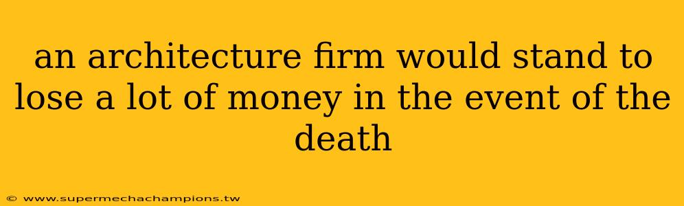 an architecture firm would stand to lose a lot of money in the event of the death