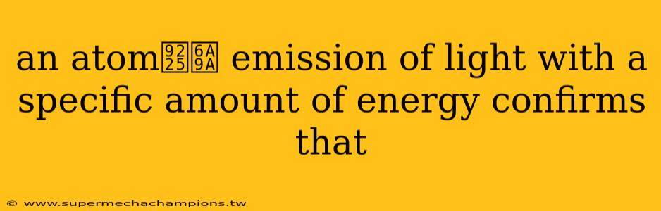 an atom鈥檚 emission of light with a specific amount of energy confirms that