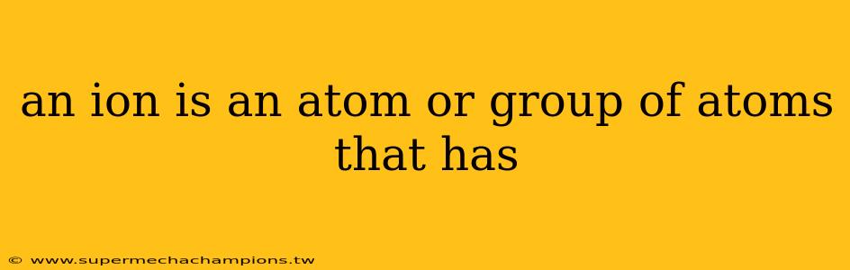 an ion is an atom or group of atoms that has