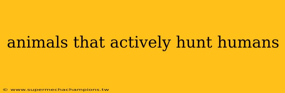 animals that actively hunt humans