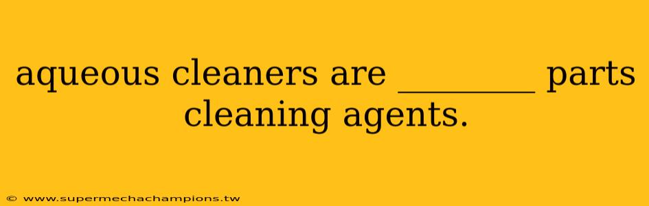 aqueous cleaners are ________ parts cleaning agents.