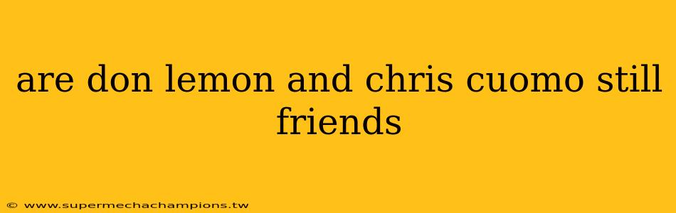 are don lemon and chris cuomo still friends