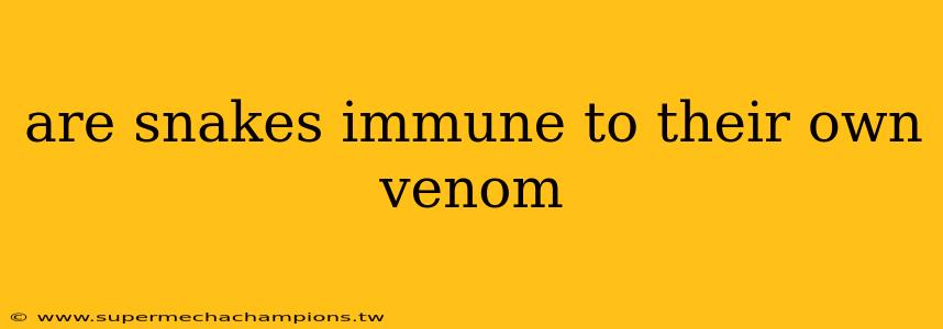 are snakes immune to their own venom