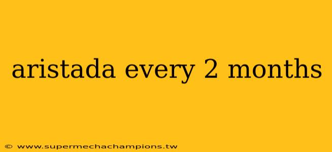 aristada every 2 months