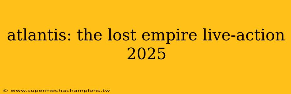 atlantis: the lost empire live-action 2025
