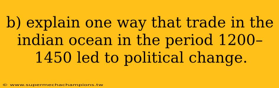 b) explain one way that trade in the indian ocean in the period 1200–1450 led to political change.