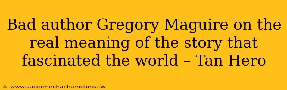 Bad author Gregory Maguire on the real meaning of the story that fascinated the world – Tan Hero