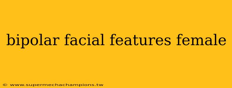 bipolar facial features female