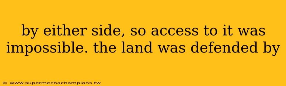 by either side, so access to it was impossible. the land was defended by 