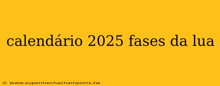 calendário 2025 fases da lua