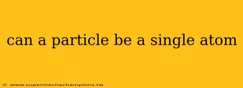 can a particle be a single atom
