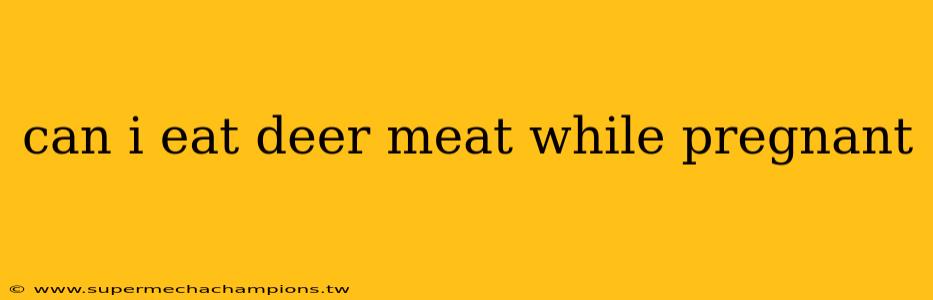 can i eat deer meat while pregnant