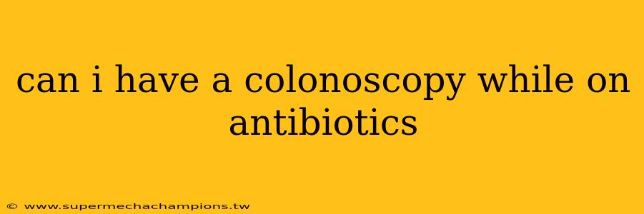 can i have a colonoscopy while on antibiotics
