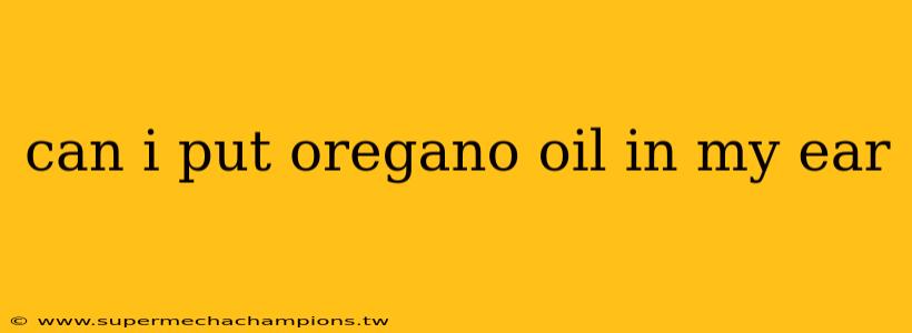 can i put oregano oil in my ear