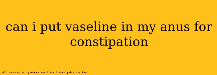 can i put vaseline in my anus for constipation