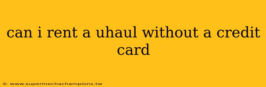 can i rent a uhaul without a credit card