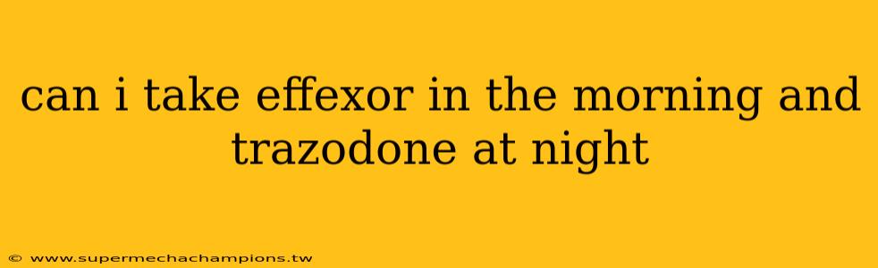 can i take effexor in the morning and trazodone at night