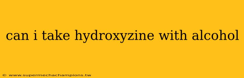 can i take hydroxyzine with alcohol