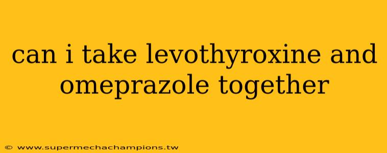 can i take levothyroxine and omeprazole together