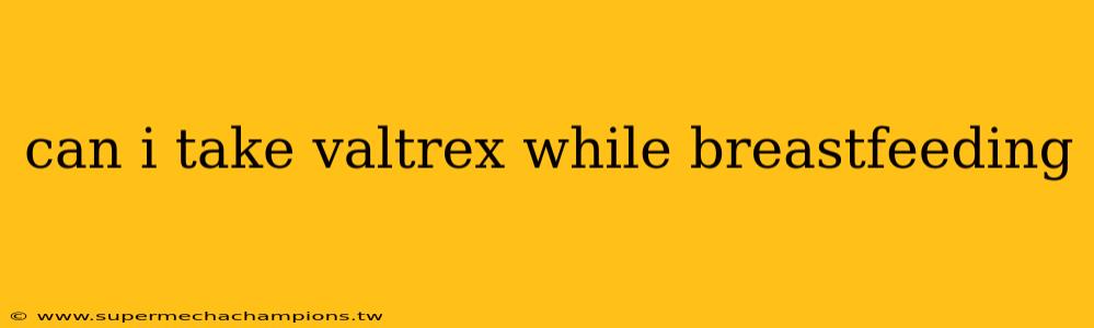 can i take valtrex while breastfeeding