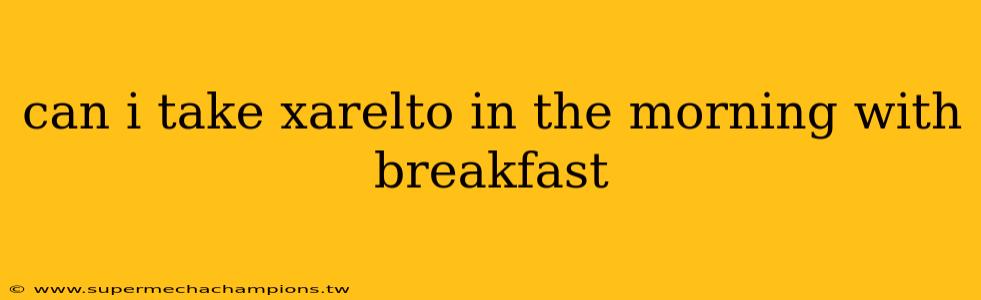 can i take xarelto in the morning with breakfast