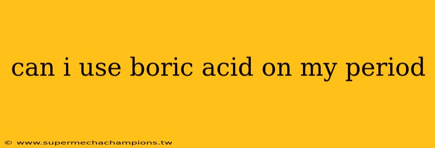 can i use boric acid on my period