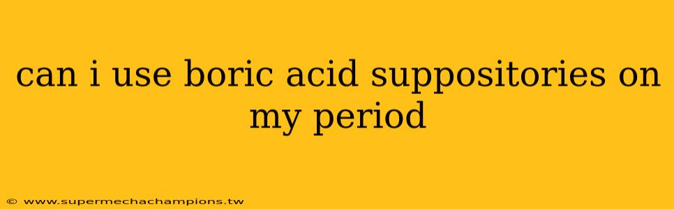 can i use boric acid suppositories on my period