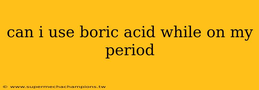 can i use boric acid while on my period
