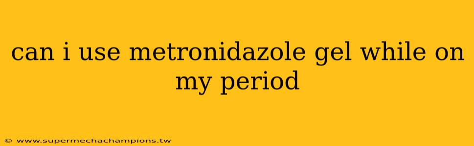 can i use metronidazole gel while on my period