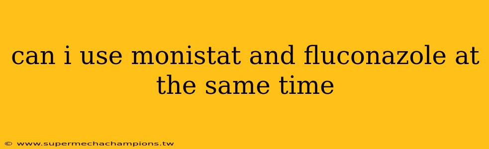 can i use monistat and fluconazole at the same time