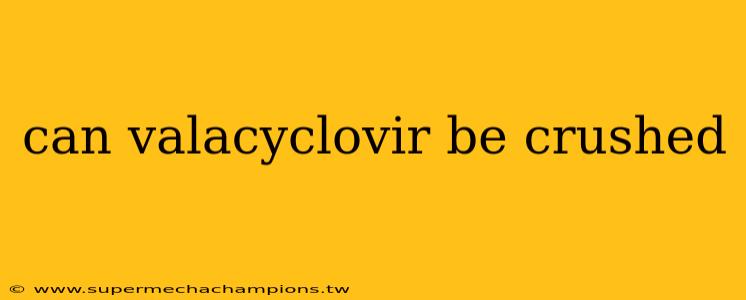 can valacyclovir be crushed