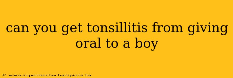 can you get tonsillitis from giving oral to a boy