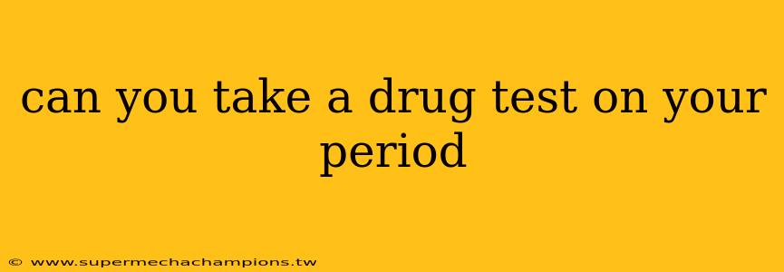 can you take a drug test on your period