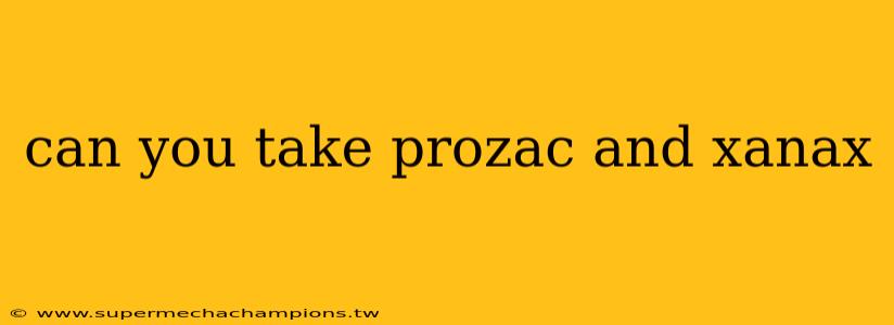 can you take prozac and xanax