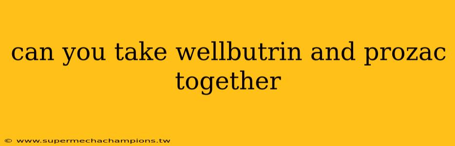 can you take wellbutrin and prozac together