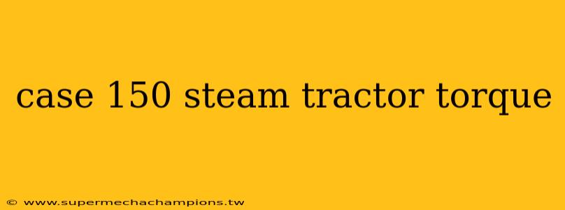 case 150 steam tractor torque