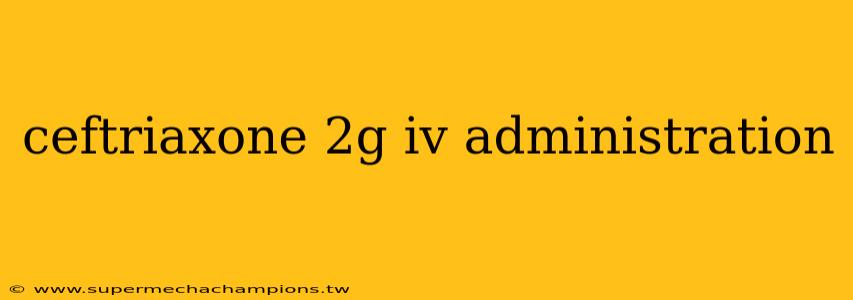ceftriaxone 2g iv administration