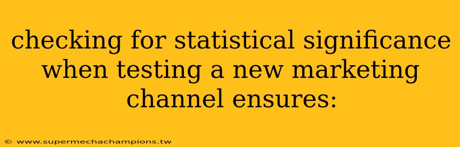 checking for statistical significance when testing a new marketing channel ensures: