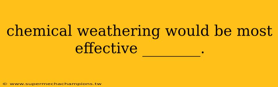 chemical weathering would be most effective ________.