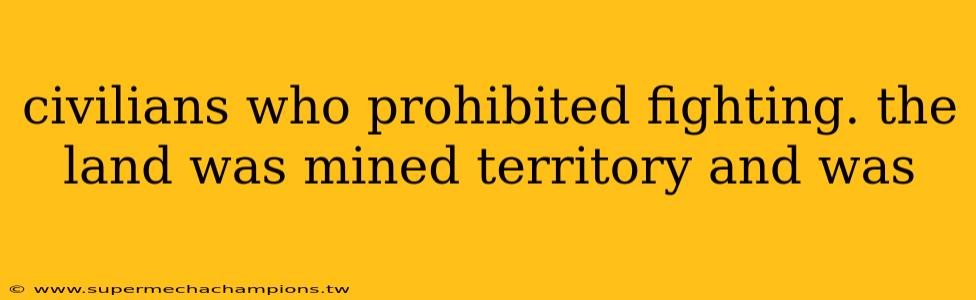 civilians who prohibited fighting. the land was mined territory and was 